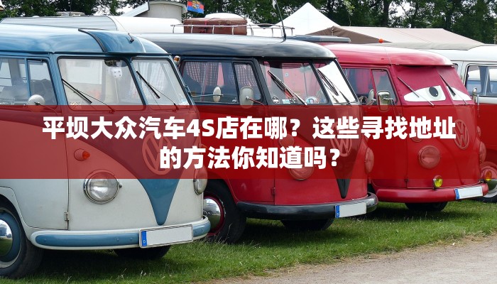 平坝大众汽车4S店在哪？这些寻找地址的方法你知道吗？