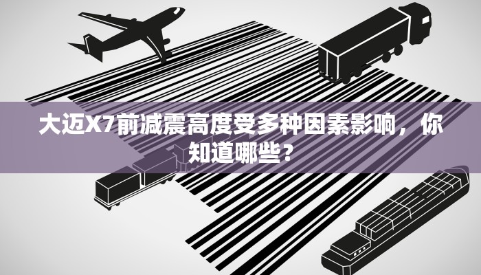 大迈X7前减震高度受多种因素影响，你知道哪些？