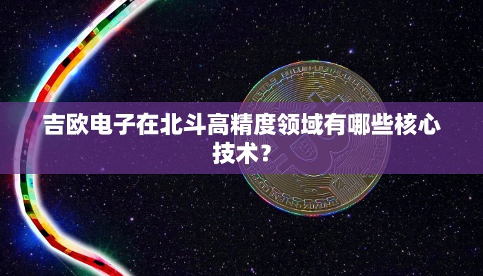 吉欧电子在北斗高精度领域有哪些核心技术？