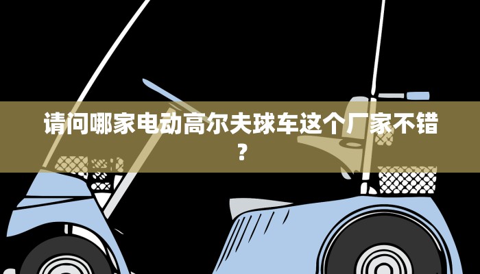 请问哪家电动高尔夫球车这个厂家不错？