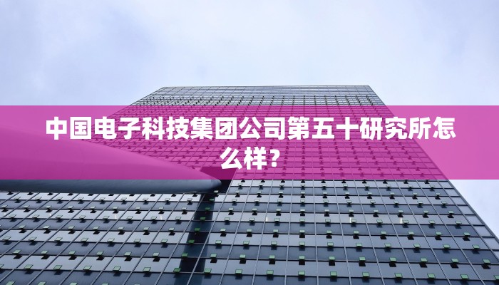 中国电子科技集团公司第五十研究所怎么样？