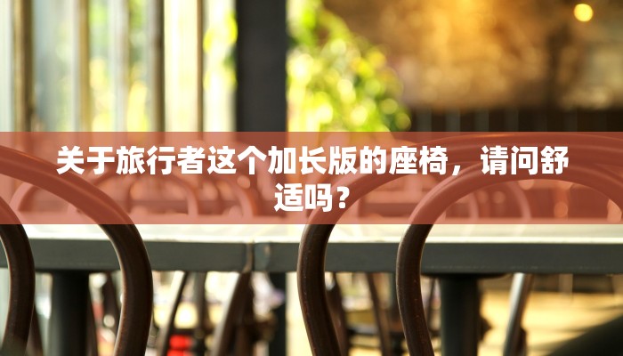 关于旅行者这个加长版的座椅，请问舒适吗？
