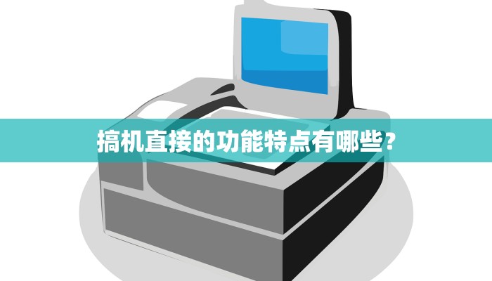 搞机直接的功能特点有哪些？