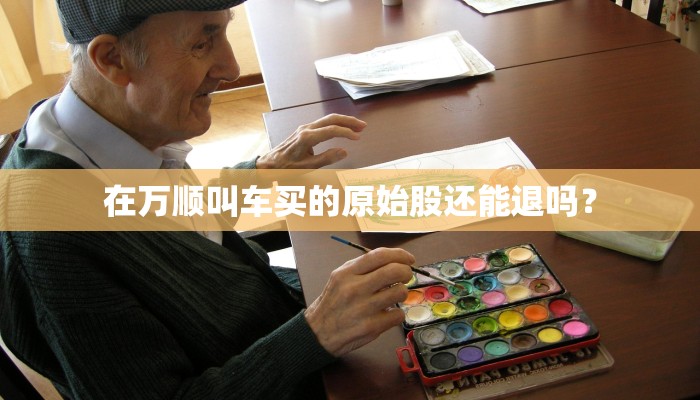 在万顺叫车买的原始股还能退吗？