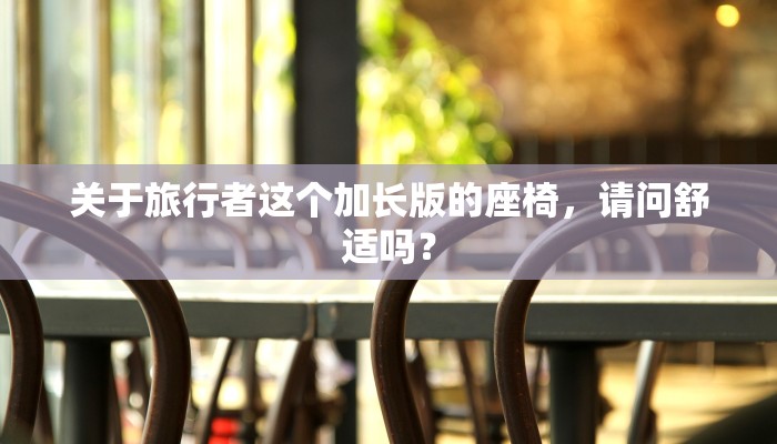 关于旅行者这个加长版的座椅，请问舒适吗？
