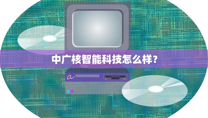 中广核智能科技怎么样？