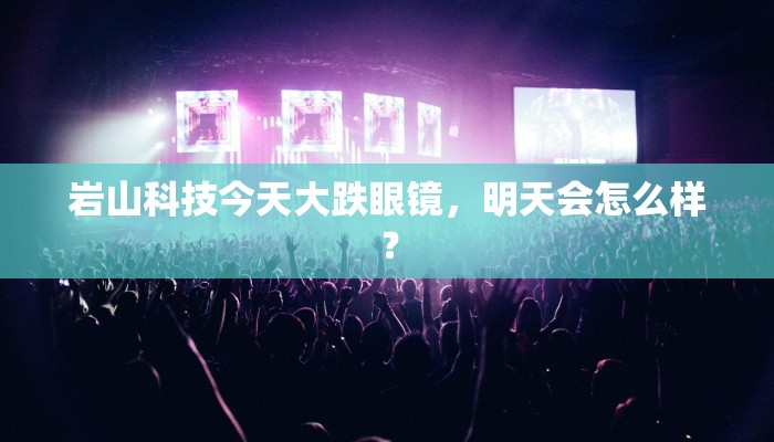 岩山科技今天大跌眼镜，明天会怎么样？