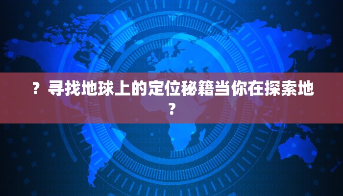 ？寻找地球上的定位秘籍当你在探索地?