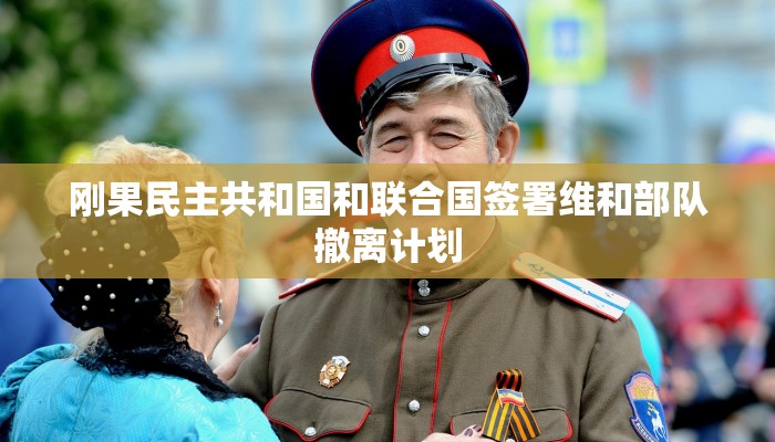刚果民主共和国和联合国签署维和部队撤离计划