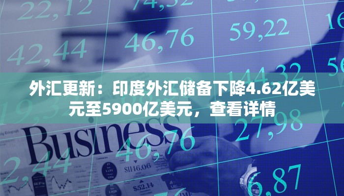 外汇更新：印度外汇储备下降4.62亿美元至5900亿美元，查看详情