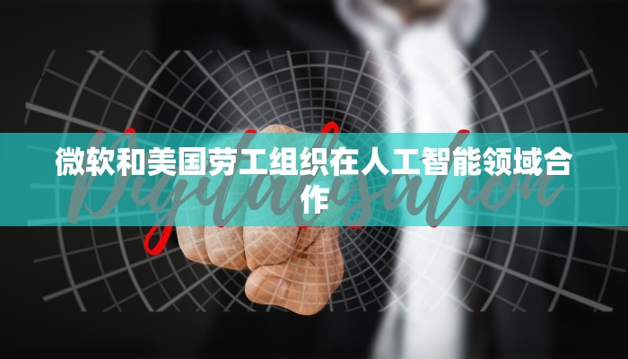 微软和美国劳工组织在人工智能领域合作