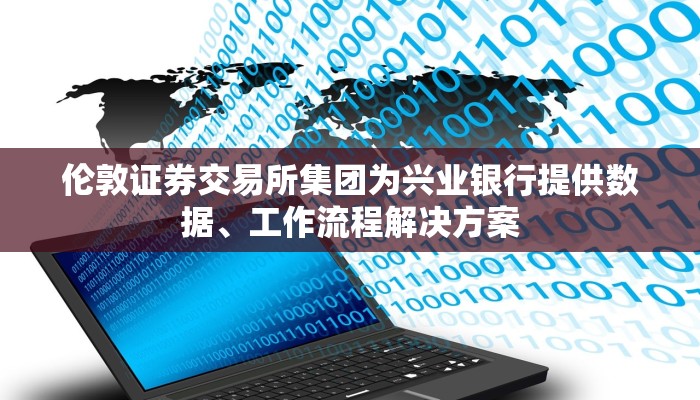 伦敦证券交易所集团为兴业银行提供数据、工作流程解决方案