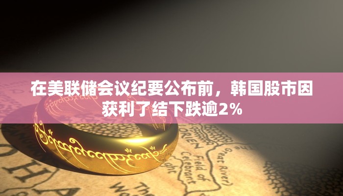 在美联储会议纪要公布前，韩国股市因获利了结下跌逾2%