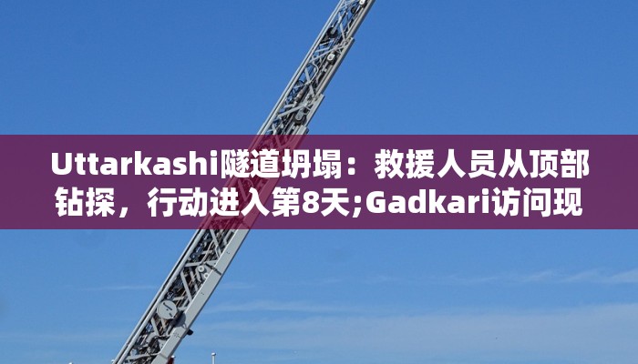Uttarkashi隧道坍塌：救援人员从顶部钻探，行动进入第8天;Gadkari访问现场
