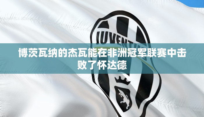 博茨瓦纳的杰瓦能在非洲冠军联赛中击败了怀达德