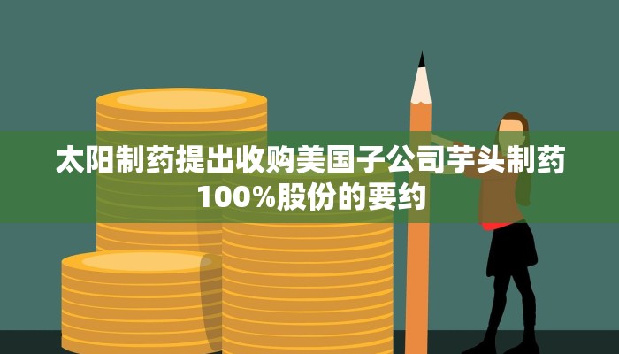 太阳制药提出收购美国子公司芋头制药100%股份的要约