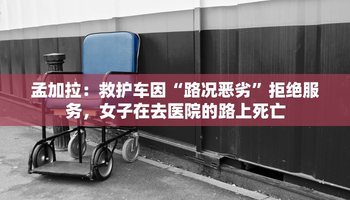 孟加拉：救护车因“路况恶劣”拒绝服务，女子在去医院的路上死亡