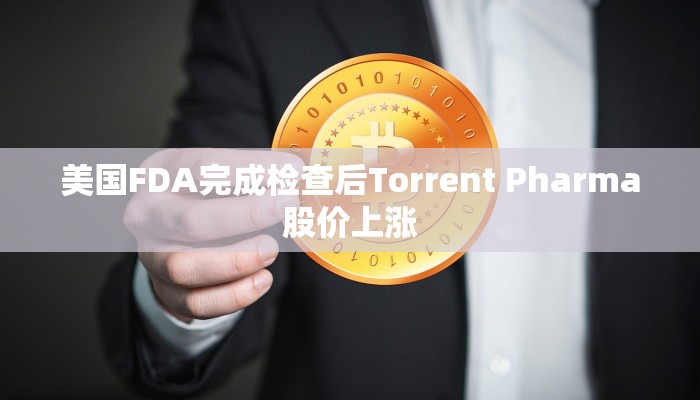 美国FDA完成检查后Torrent Pharma股价上涨