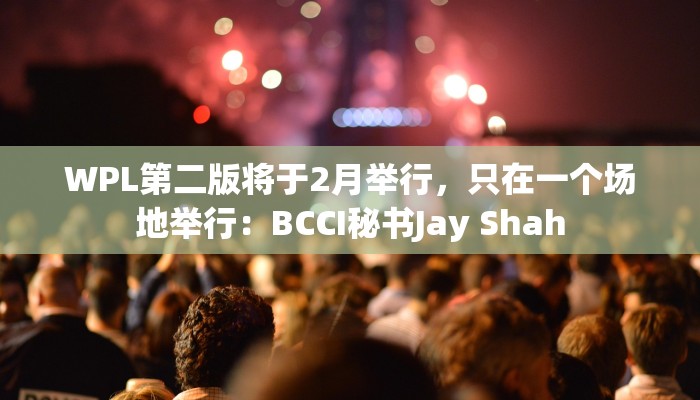 WPL第二版将于2月举行，只在一个场地举行：BCCI秘书Jay Shah