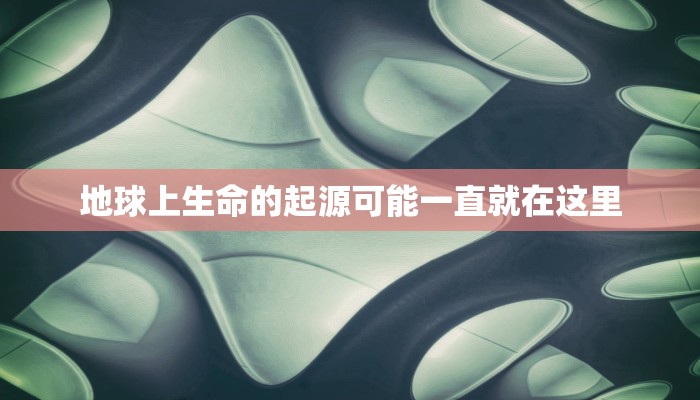 地球上生命的起源可能一直就在这里