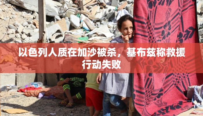 以色列人质在加沙被杀，基布兹称救援行动失败