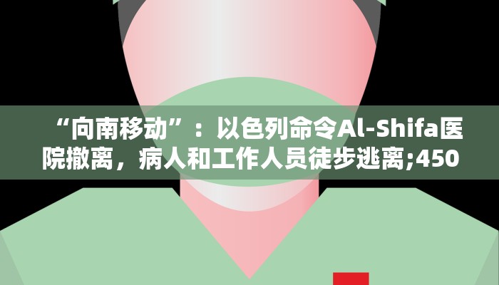 “向南移动”：以色列命令Al-Shifa医院撤离，病人和工作人员徒步逃离;450掉队