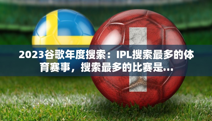 2023谷歌年度搜索：IPL搜索最多的体育赛事，搜索最多的比赛是…