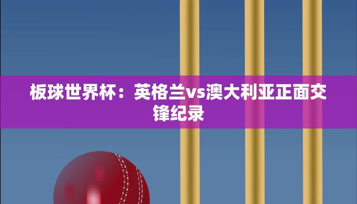 板球世界杯：英格兰vs澳大利亚正面交锋纪录