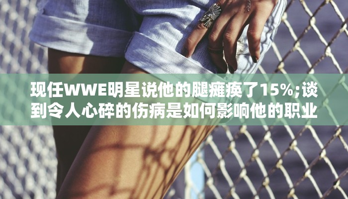 现任WWE明星说他的腿瘫痪了15%;谈到令人心碎的伤病是如何影响他的职业生涯的