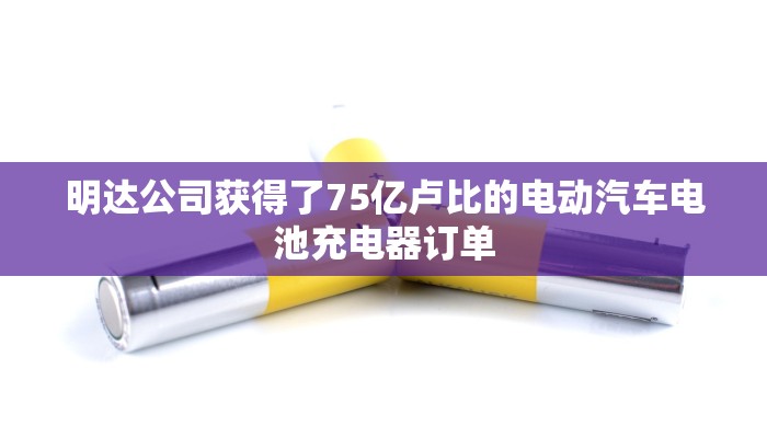 明达公司获得了75亿卢比的电动汽车电池充电器订单