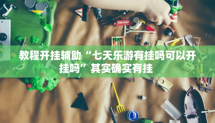 教程开挂辅助“七天乐游有挂吗可以开挂吗”其实确实有挂 