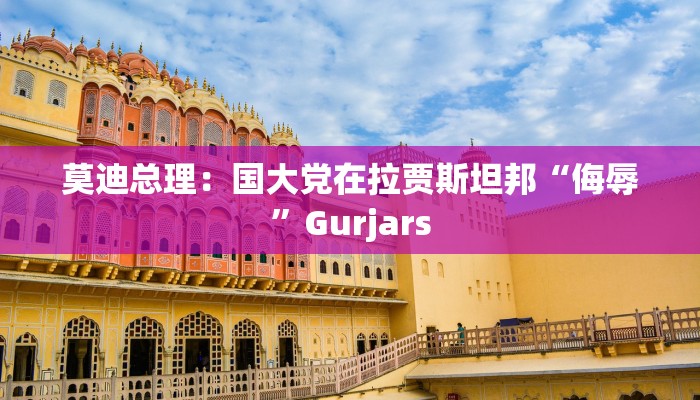 莫迪总理：国大党在拉贾斯坦邦“侮辱”Gurjars