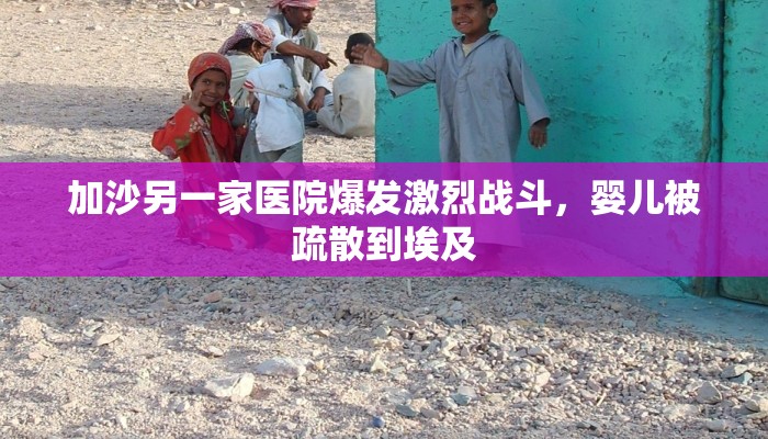 加沙另一家医院爆发激烈战斗，婴儿被疏散到埃及