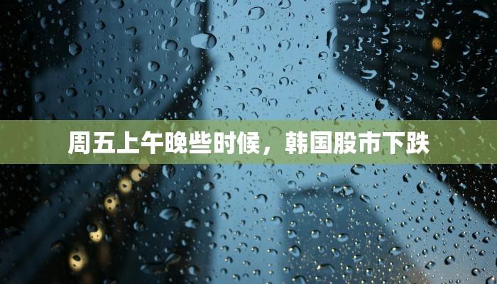 周五上午晚些时候，韩国股市下跌