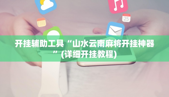 开挂辅助工具“山水云南麻将开挂神器”(详细开挂教程)