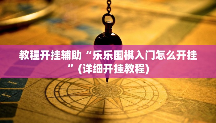 教程开挂辅助“乐乐围棋入门怎么开挂”(详细开挂教程)
