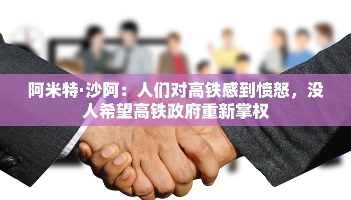 阿米特·沙阿：人们对高铁感到愤怒，没人希望高铁政府重新掌权