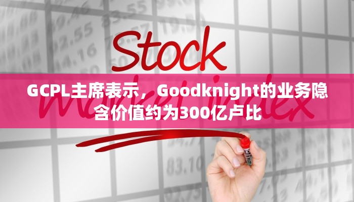 GCPL主席表示，Goodknight的业务隐含价值约为300亿卢比