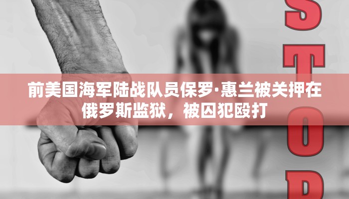 前美国海军陆战队员保罗·惠兰被关押在俄罗斯监狱，被囚犯殴打