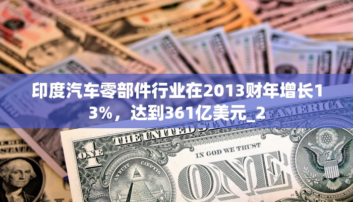 印度汽车零部件行业在2013财年增长13%，达到361亿美元_2