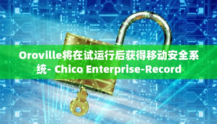 Oroville将在试运行后获得移动安全系统- Chico Enterprise-Record