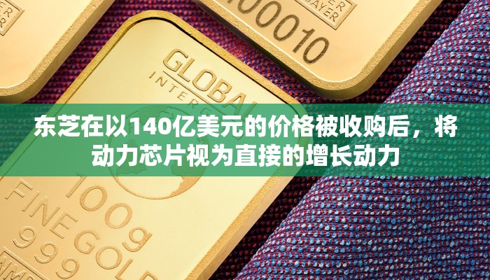 东芝在以140亿美元的价格被收购后，将动力芯片视为直接的增长动力
