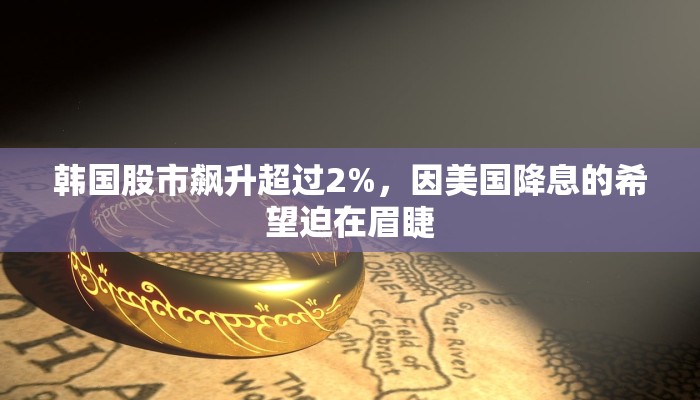 韩国股市飙升超过2%，因美国降息的希望迫在眉睫