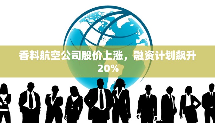 香料航空公司股价上涨，融资计划飙升20%