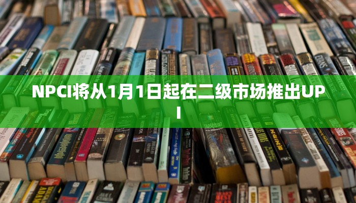 NPCI将从1月1日起在二级市场推出UPI