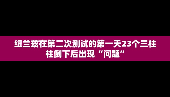 纽兰兹在第二次测试的第一天23个三柱柱倒下后出现“问题”