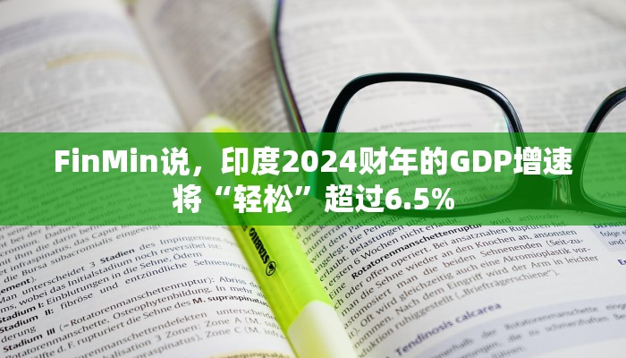 FinMin说，印度2024财年的GDP增速将“轻松”超过6.5%