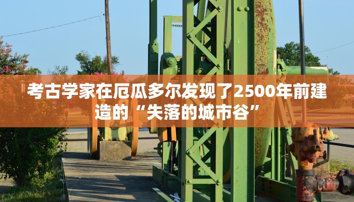 考古学家在厄瓜多尔发现了2500年前建造的“失落的城市谷”