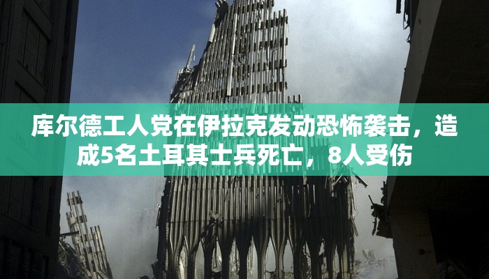 库尔德工人党在伊拉克发动恐怖袭击，造成5名土耳其士兵死亡，8人受伤