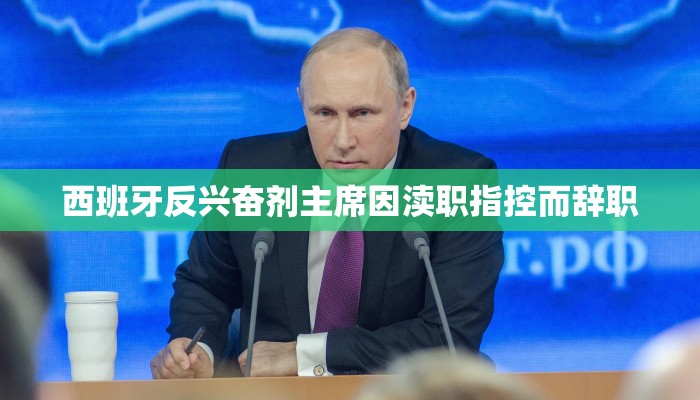 西班牙反兴奋剂主席因渎职指控而辞职